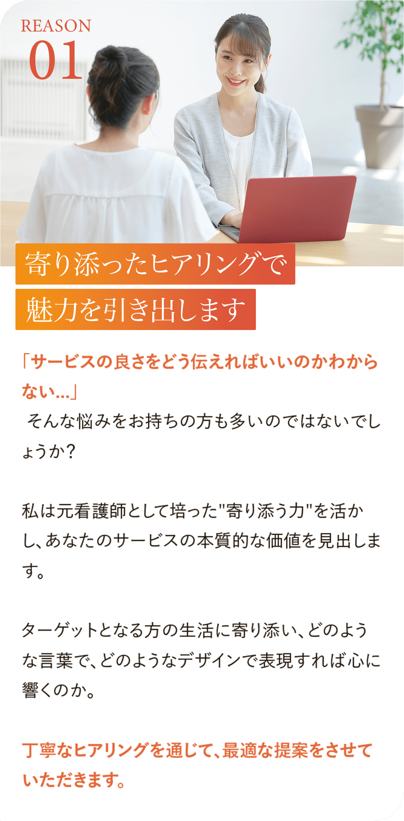 寄り添ったヒアリングで魅力を引き出します
